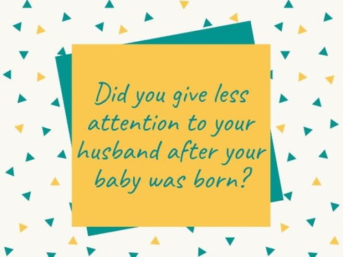 Did you give less attention to your husband after your baby was born?