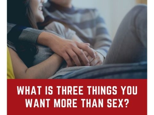 The three things I  want more than sex is ....